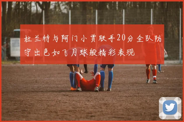 杜兰特与阿门小贾联手20分全队防守出色如飞月球般精彩表现
