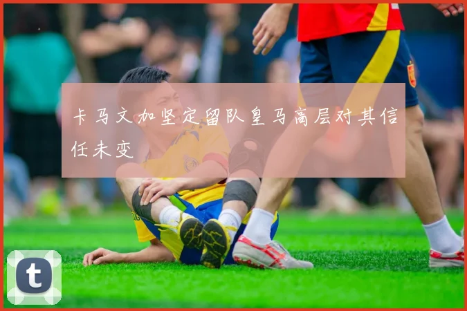 卡马文加坚定留队皇马高层对其信任未变