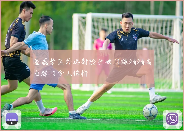 童磊禁区外远射险些破门球稍稍高出球门令人惋惜