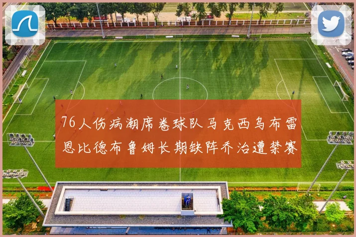 76人伤病潮席卷球队马克西乌布雷恩比德布鲁姆长期缺阵乔治遭禁赛困扰