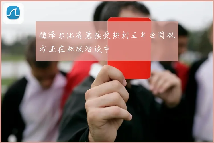 德泽尔比有意接受热刺五年合同双方正在积极洽谈中