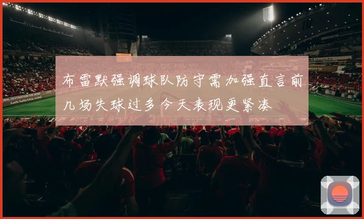 布雷默强调球队防守需加强直言前几场失球过多今天表现更紧凑