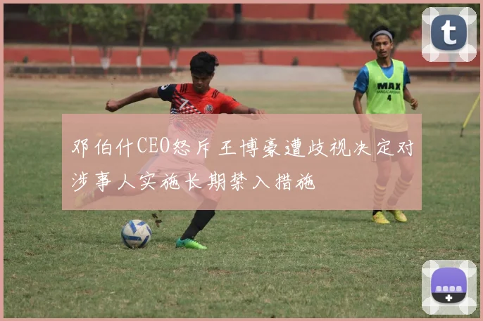邓伯什CEO怒斥王博豪遭歧视决定对涉事人实施长期禁入措施