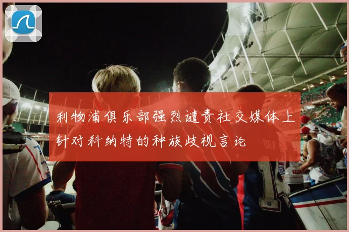 利物浦俱乐部强烈谴责社交媒体上针对科纳特的种族歧视言论