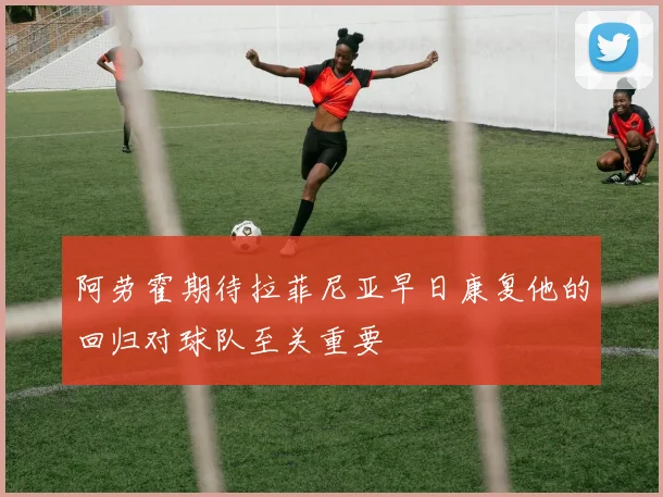 阿劳霍期待拉菲尼亚早日康复他的回归对球队至关重要
