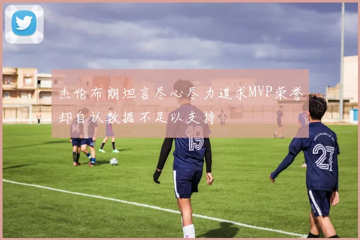 杰伦布朗坦言尽心尽力追求MVP荣誉却自认数据不足以支持