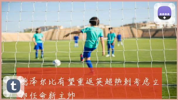德泽尔比有望重返英超热刺考虑立即任命新主帅