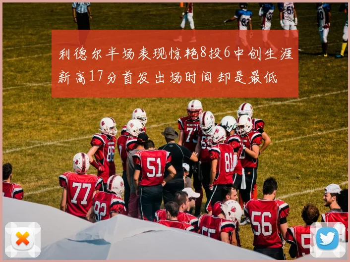 利德尔半场表现惊艳8投6中创生涯新高17分首发出场时间却是最低