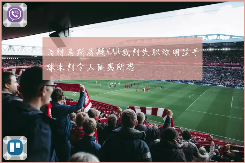 马特乌斯质疑VAR裁判失职称明显手球未判令人匪夷所思