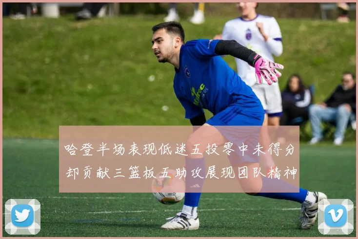 哈登半场表现低迷五投零中未得分却贡献三篮板五助攻展现团队精神