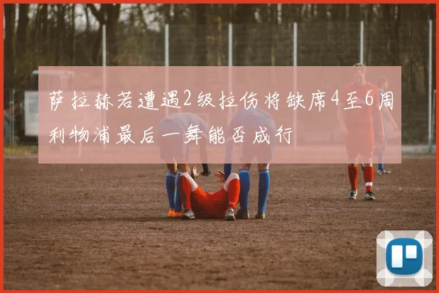 萨拉赫若遭遇2级拉伤将缺席4至6周利物浦最后一舞能否成行