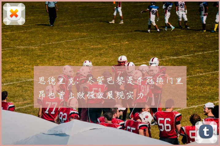 恩德里克：尽管巴黎是夺冠热门里昂也曾击败强敌展现实力