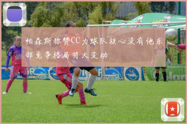 帕森斯称赞CC为球队核心没有他东部竞争格局将大变动
