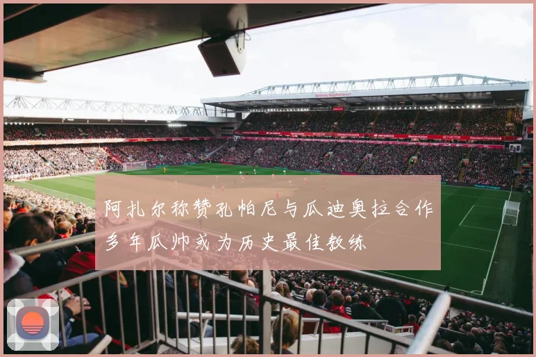 阿扎尔称赞孔帕尼与瓜迪奥拉合作多年瓜帅或为历史最佳教练