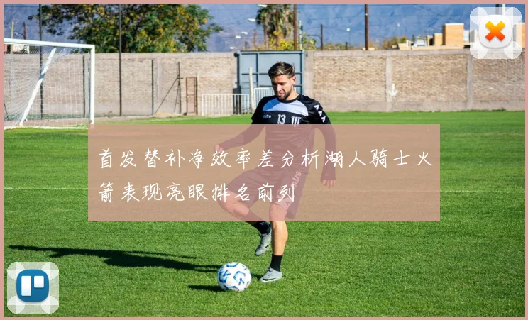首发替补净效率差分析湖人骑士火箭表现亮眼排名前列