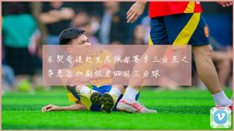 东契奇追赶克尼佩尔赛季三分王之争悬念加剧仅差四记三分球