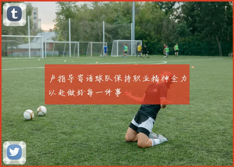 卢指导寄语球队保持职业精神全力以赴做好每一件事