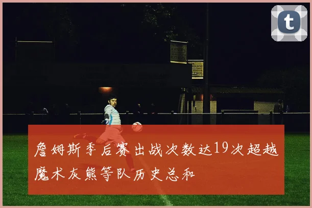 詹姆斯季后赛出战次数达19次超越魔术灰熊等队历史总和