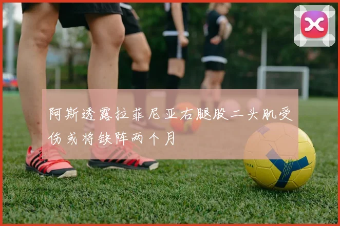 阿斯透露拉菲尼亚右腿股二头肌受伤或将缺阵两个月