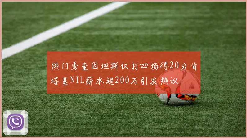 热门秀奎因坦斯仅打四场得20分肯塔基NIL薪水超200万引发热议