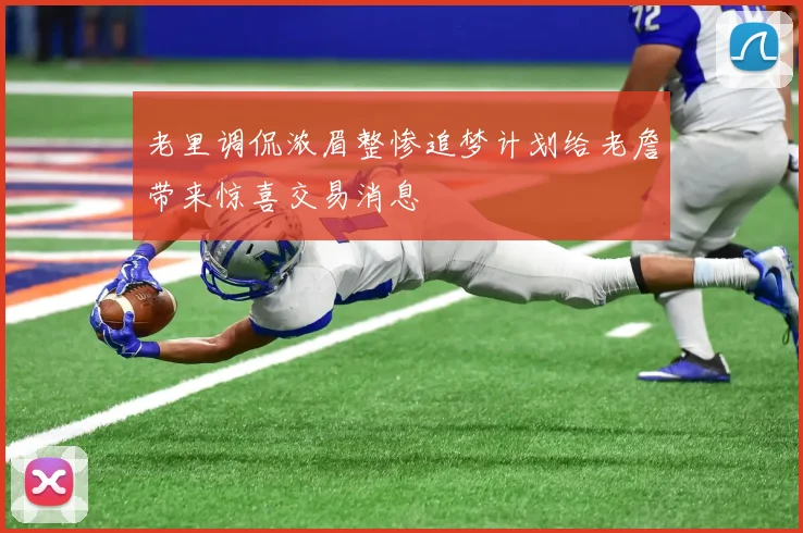 老里调侃浓眉整惨追梦计划给老詹带来惊喜交易消息