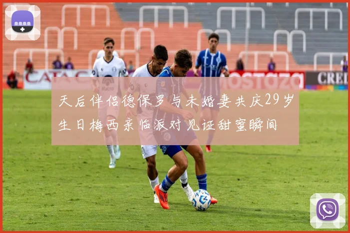 天后伴侣德保罗与未婚妻共庆29岁生日梅西亲临派对见证甜蜜瞬间