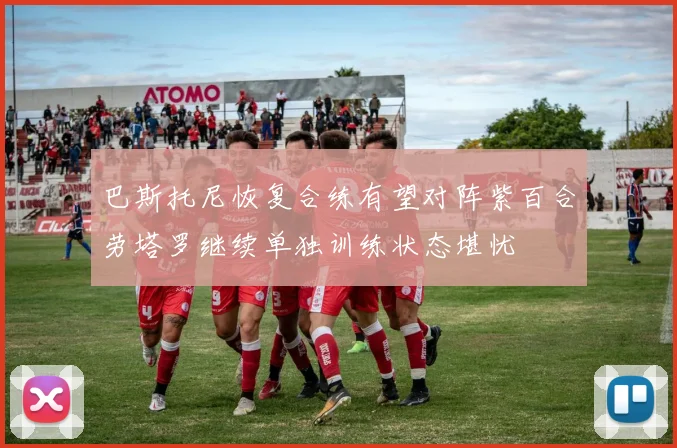 巴斯托尼恢复合练有望对阵紫百合劳塔罗继续单独训练状态堪忧