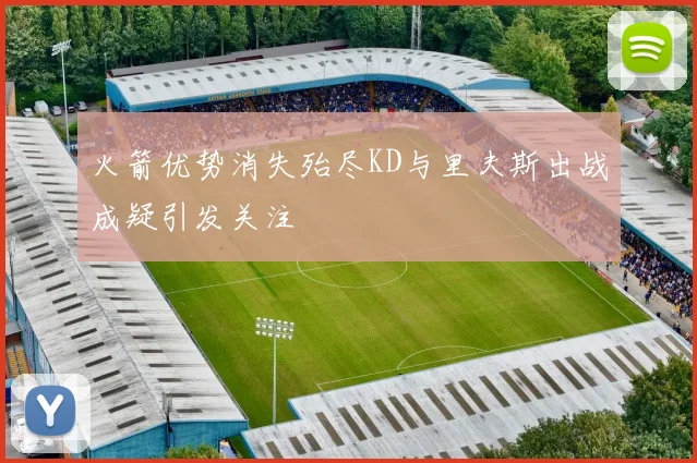 火箭优势消失殆尽KD与里夫斯出战成疑引发关注