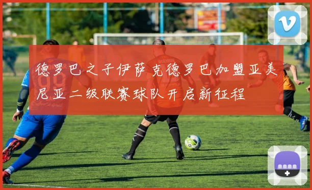 德罗巴之子伊萨克德罗巴加盟亚美尼亚二级联赛球队开启新征程