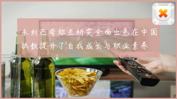 米利西奇称王妍雯全面出色在中国执教提升了自我成长与职业素养