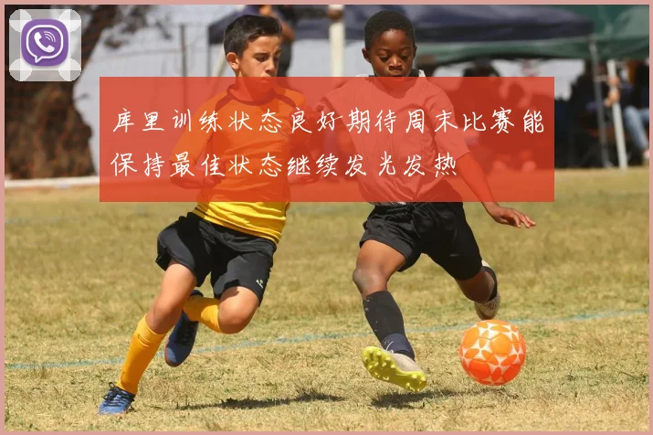 库里训练状态良好期待周末比赛能保持最佳状态继续发光发热