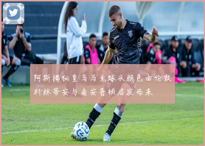 阿斯揭秘皇马马竞球衣颜色由伦敦科林蒂安与南安普顿启发而来