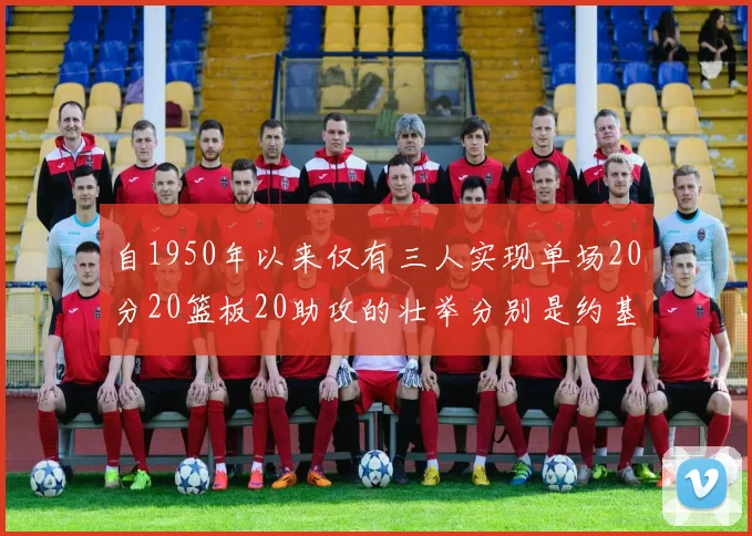 自1950年以来仅有三人实现单场20分20篮板20助攻的壮举分别是约基奇威少和张伯伦