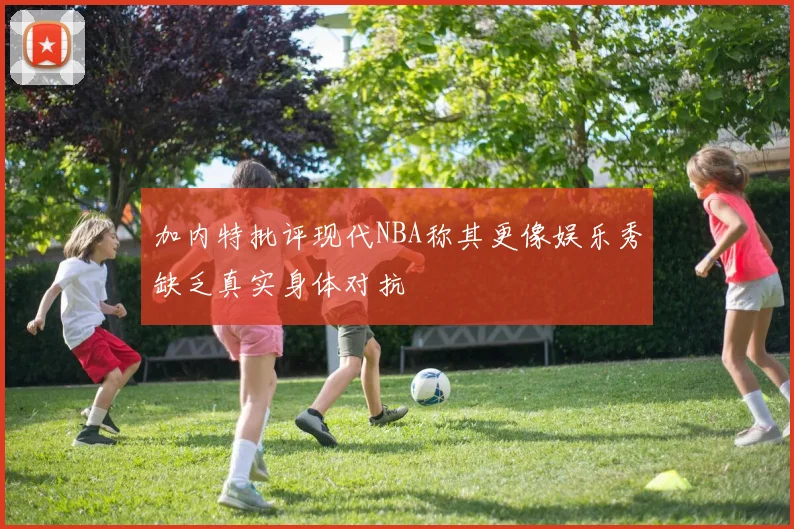 加内特批评现代NBA称其更像娱乐秀缺乏真实身体对抗