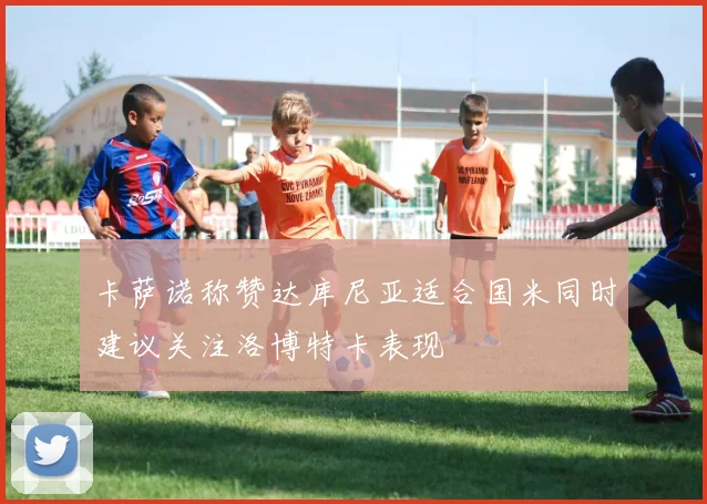 卡萨诺称赞达库尼亚适合国米同时建议关注洛博特卡表现