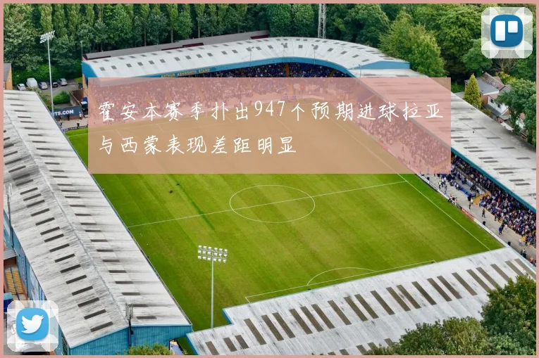 霍安本赛季扑出947个预期进球拉亚与西蒙表现差距明显