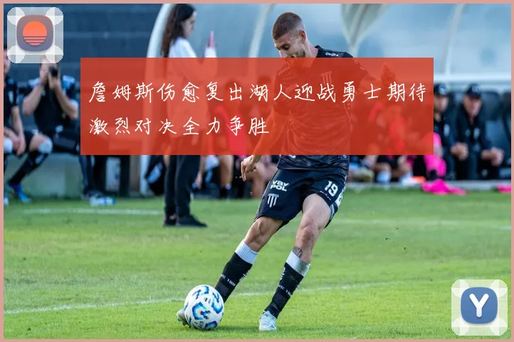 詹姆斯伤愈复出湖人迎战勇士期待激烈对决全力争胜